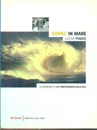 Donne in mare. Le avventure di una professionista della vela - Lucia Pozzo - Libro Mursia 2022, Biblioteca del mare. Crociere regate | Libraccio.it