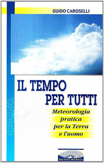 Il tempo per tutti. Meteorologia pratica per la terra e l'uomo - Guido Caroselli - Libro Mursia 2016, MeteoMursia | Libraccio.it