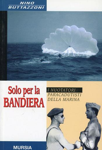 Solo per la bandiera. I nuotatori paracadutisti - Nino Buttazzoni - Libro Mursia 2002, Testimonianze fra cronaca e storia | Libraccio.it