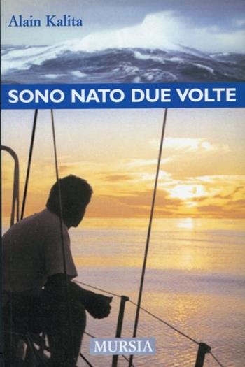 Sono nato due volte - Alain Kalita - Libro Mursia 2015, Biblioteca del mare. Crociere regate | Libraccio.it