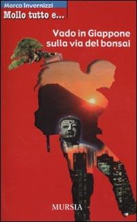 Mollo tutto e vado in Giappone sulla via del bonsai - Marco Invernizzi - Libro Mursia 2003, Mollo tutto e... | Libraccio.it