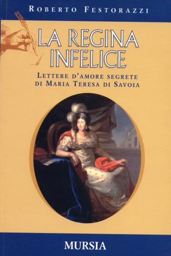 La regina infelice. Lettere d'amore segrete di Maria Teresa di Savoia - Roberto Festorazzi - Libro Mursia 2022, Storia e documenti | Libraccio.it