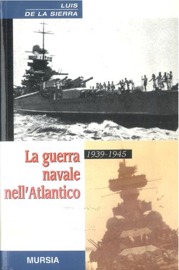 La guerra navale nell'Atlantico (1939-1945) - Luis de la Sierra - Libro Ugo Mursia Editore 2003, Testimonianze fra cronaca e storia | Libraccio.it
