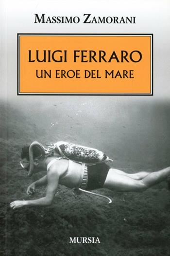 Luigi Ferraro. Un eroe del mare - Massimo Zamorani - Libro Mursia 2015 | Libraccio.it