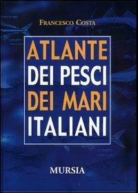 Atlante dei pesci dei mari italiani - Francesco Costa (a) - Libro Mursia 2012, Biblioteca del mare | Libraccio.it