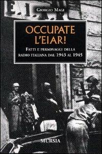 Occupate l'EIAR! Fatti e personaggi della radio italiana dal 1943 al 1945 - Giorgio Magi - Libro Ugo Mursia Editore 2003, Testimonianze fra cronaca e storia | Libraccio.it