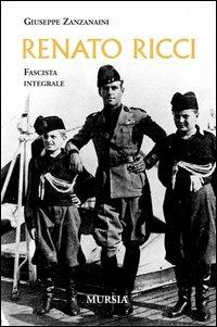Renato Ricci. Fascista integrale - Giuseppe Zanzanaini - Libro Mursia 2004, Testimonianze fra cronaca e storia | Libraccio.it