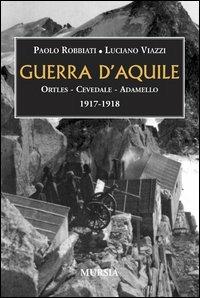 Guerra d'aquile. Ortles-Cevedale-Adamello 1917-1918 - Paolo Robbiati, Luciano Viazzi - Libro Mursia 2011, Testimonianze fra cronaca e storia | Libraccio.it