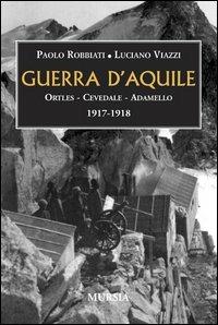 Guerra d'aquile. Ortles-Cevedale-Adamello 1917-1918 - Paolo Robbiati, Luciano Viazzi - Libro Ugo Mursia Editore 2011, Testimonianze fra cronaca e storia | Libraccio.it