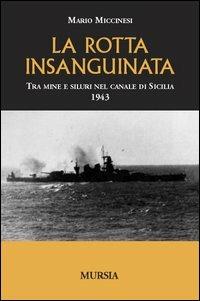 La rotta insanguinata. Tra mine e siluri nel canale di Sicilia 1943 - Mario Miccinesi - Libro Mursia 2012, Testimonianze fra cronaca e storia | Libraccio.it