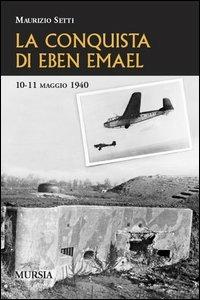 La conquista di Eben Emael. 10-11 maggio 1940 - Maurizio Setti - Libro Mursia 2006, Testimonianze fra cronaca e storia | Libraccio.it