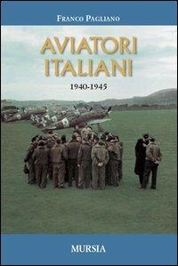 Aviatori italiani. 1940-1945 - Franco Pagliano - Libro Mursia 2012, Testimonianze fra cronaca e storia | Libraccio.it