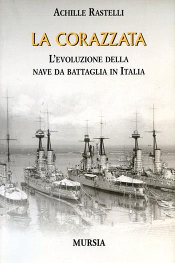 La corazzata. L'evoluzione della nave da battaglia in Italia - Achille Rastelli - Libro Ugo Mursia Editore 2011 | Libraccio.it