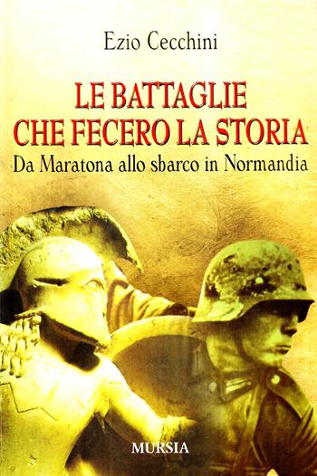 Le battaglie che fecero la storia. Da Maratona allo sbarco in Normandia - Ezio Cecchini - Libro Mursia 2012, Storia e documenti | Libraccio.it