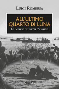 All'ultimo quarto di luna. Le imprese dei mezzi d'assalto - Luigi Romersa - Libro Mursia 2005, Testimonianze fra cronaca e storia | Libraccio.it