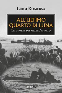 All'ultimo quarto di luna. Le imprese dei mezzi d'assalto - Luigi Romersa - Libro Ugo Mursia Editore 2005, Testimonianze fra cronaca e storia | Libraccio.it