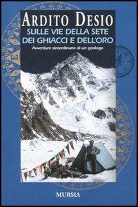 Sulle vie della sete dei ghiacci e dell'oro. L'autobiografia di uno dei più celebri esploratori italiani - Ardito Desio - Libro Mursia 2022, Storia e documenti. Biografie | Libraccio.it