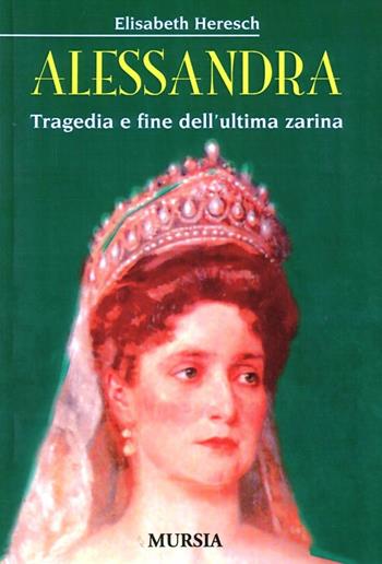 Alessandra. Tragedia e fine dell'ultima zarina - Elisabeth Heresch - Libro Ugo Mursia Editore 2006 | Libraccio.it