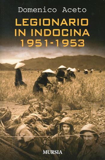 Legionario in Indocina 1951-1953 - Domenico Aceto - Libro Mursia 2014, Storia e documenti. Biografie | Libraccio.it
