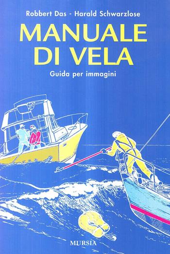 Manuale di vela. Guida per immagini - Robbert Das, Harald Schwarzlose - Libro Ugo Mursia Editore 2011, Biblioteca del mare | Libraccio.it