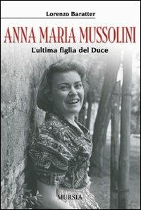 Anna Maria Mussolini. L'ultima figlia del duce - Lorenzo Baratter - Libro Ugo Mursia Editore 2008 | Libraccio.it