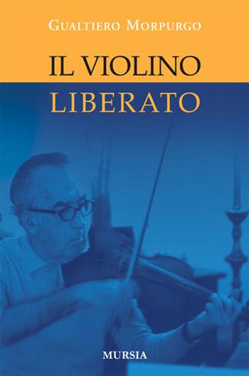 Il violino liberato - Gualtiero Morpurgo - Libro Ugo Mursia Editore 2008, Testimonianze fra cronaca e storia | Libraccio.it