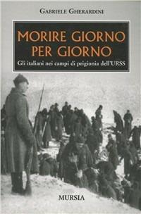 Morire giorno per giorno. Gli italiani nei campi di prigionia dell'URSS - Gabriele Gherardini - Libro Mursia 2011, Testimonianze fra cronaca e storia | Libraccio.it
