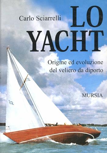 Lo yacht. Origine ed evoluzione del veliero da diporto - Carlo Sciarrelli - Libro Mursia 2011 | Libraccio.it