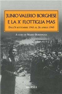 Junio Valerio Borghese e la 10ª flottiglia Mas dall'8 settembre 1943 al 26 aprile 1945  - Libro Ugo Mursia Editore 2011, Testimon. fra cron.e storia.II guerra mon | Libraccio.it