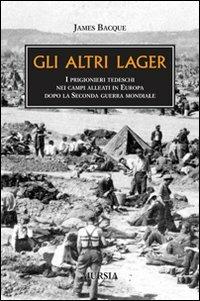Gli altri lager. I prigionieri tedeschi nei campi alleati in Europa dopo la seconda guerra mondiale - James Bacque - Libro Mursia 2014, Testimonianze fra cronaca e storia | Libraccio.it