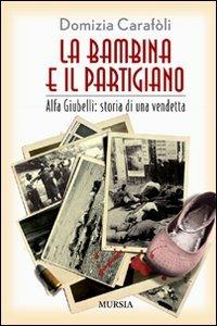 La bambina e il partigiano. Alfa Giubelli: storia di una vendetta - Domizia Carafoli - Libro Mursia 2012, Testimon. fra cron.e storia.II guerra mon | Libraccio.it
