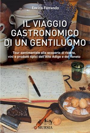 Il viaggio gastronomico di un distinto gentiluomo. Tour sentimentale alla scoperta di ricette, vini e prodotti tipici dell'Alto Adige e del Veneto - Enrico Ferrando - Libro Mursia 2022 | Libraccio.it