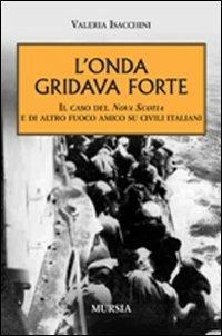 L' onda gridava forte. Il caso della Nova Scotia e di altro fuoco amico su civili italiani - Valeria Isacchini - Libro Ugo Mursia Editore 2014, Testimon. fra cron.e storia.II guerra mon | Libraccio.it