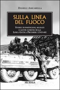 Sulla linea del fuoco. Storie di partigiani, soldati e gente comune sulla linea gotica pistoiese (1943-44) - Daniele Amicarella - Libro Mursia 2022, Testimon. fra cron.e storia.II guerra mon | Libraccio.it