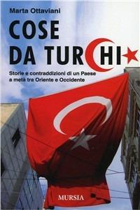 Cose da turchi. Storie e contraddizioni di un paese a metà tra Oriente e Occidente - Marta Ottaviani - Libro Ugo Mursia Editore 2008, Interventi | Libraccio.it