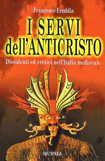 I servi dell'Anticristo. Dissidenti ed eretici nell'Italia medioevale - Francesco Ereddia - Libro Mursia 2016 | Libraccio.it