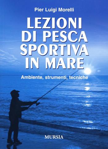 Lezioni di pesca sportiva in mare. Ambiente, strumenti, tecniche - Pier Luigi Morelli - Libro Mursia 2014 | Libraccio.it