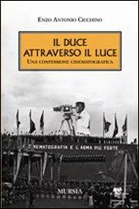 Il duce attraverso il Luce. Una confessione cinematografica - Enzo A. Cicchino - Libro Mursia 2012, Interventi | Libraccio.it