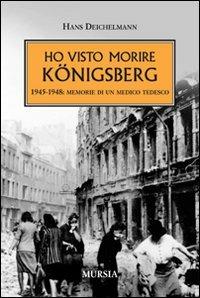 Ho visto morire Königsberg. 1945-1948: memorie di un medico tedesco - Hans Deichelmann - Libro Mursia 2011, Testimonianze fra cronaca e storia | Libraccio.it