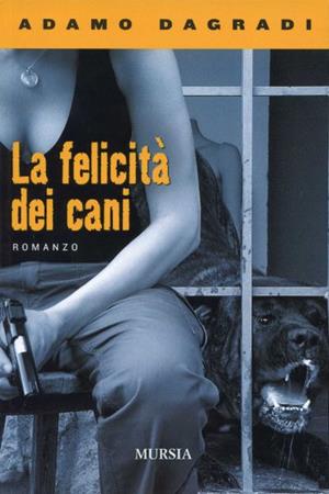 La felicità dei cani - Adamo Dagradi - Libro Ugo Mursia Editore 2009, Romanzi Mursia | Libraccio.it