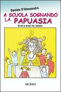 A scuola sognando la Papuasia. Errori e orrori tra i banchi - Daniela D'Alessandro - Libro Mursia 2012, Interventi | Libraccio.it