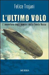 L' ultimo volo. L'avventura degli uomini della Tenda Rossa - Felice Trojani - Libro Ugo Mursia Editore 2008 | Libraccio.it