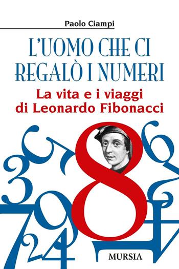 L'uomo che ci regalò i numeri. La vita e i viaggi di Leonardo Fibonacci - Paolo Ciampi - Libro Mursia 2016, Storia, biografie e diari. Biografie | Libraccio.it