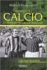 Quando il calcio ci piaceva più delle ragazze. I favolosi Sessanta - Marco Innocenti - Libro Mursia 2009, Testimonianze fra cronaca e storia | Libraccio.it