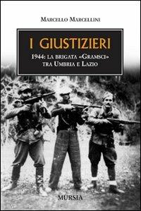 I giustizieri. 1944, la brigata «Gramsci» tra Umbria e Lazio - Marcello Marcellini - Libro Ugo Mursia Editore 2009, Testimonianze fra cronaca e storia | Libraccio.it