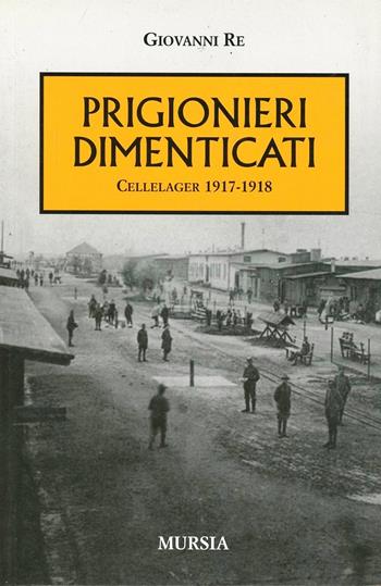I prigionieri dimenticati. Cellelager 1917-1918 - Giovanni Re - Libro Mursia 2011, Testimonianze fra cronaca e storia. Prima guerra mondiale | Libraccio.it