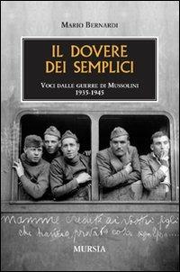 Il dovere dei semplici. Voci dalle guerre di Mussolini 1935-1945 - Mario Bernardi - Libro Mursia 2011, Testimon. fra cron.e storia.II guerra mon | Libraccio.it