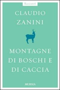 Montagne di boschi e di caccia - Claudio Zanini - Libro Ugo Mursia Editore 2011 | Libraccio.it