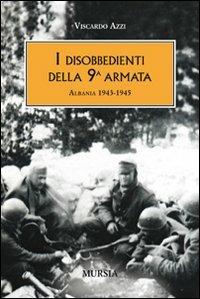 I disobbedienti della 9ª armata. Albania 1943-1945 - Viscardo Azzi - Libro Ugo Mursia Editore 2010, Testimon. fra cron.e storia.II guerra mon | Libraccio.it