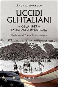 Uccidi gli italiani. Gela 1943. La battaglia dimenticata - Andrea Augello - Libro Mursia 2011, Testimonianze fra cronaca e storia | Libraccio.it
